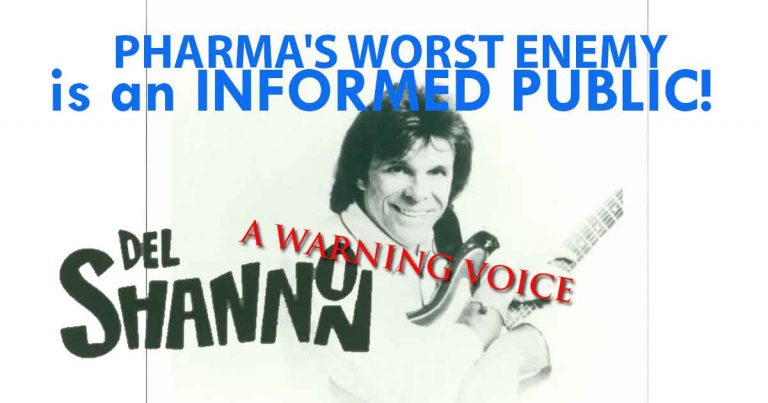 PHARMA’S WORST ENEMY IS AN INFORMED PUBLIC! HOW INFORMED ARE YOU? HOW INFORMED ARE YOUR LOVED ONES? – Del Shannon